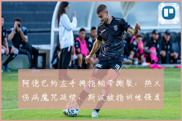 阿德巴约左手拇指韧带撕裂，热火伤病魔咒延续，斯波被指训练强度过大