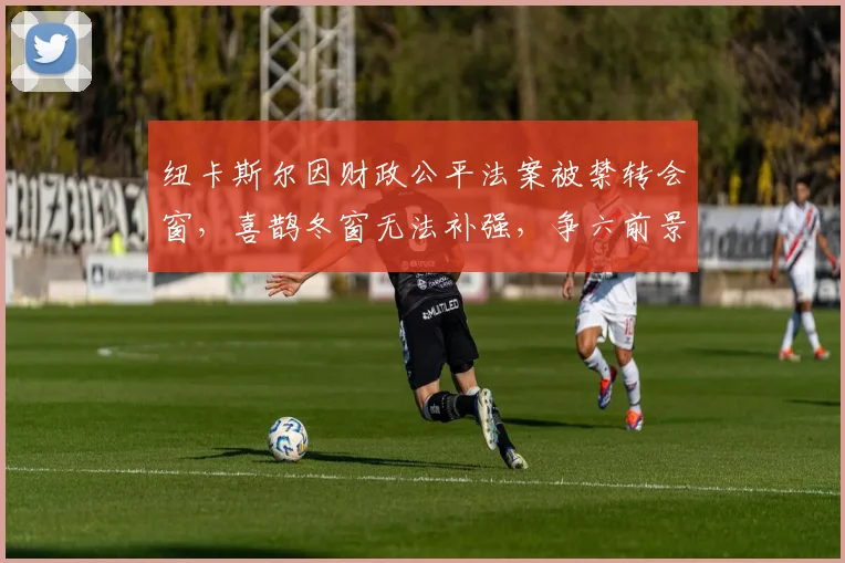 纽卡斯尔因财政公平法案被禁转会窗，喜鹊冬窗无法补强，争六前景蒙上阴影