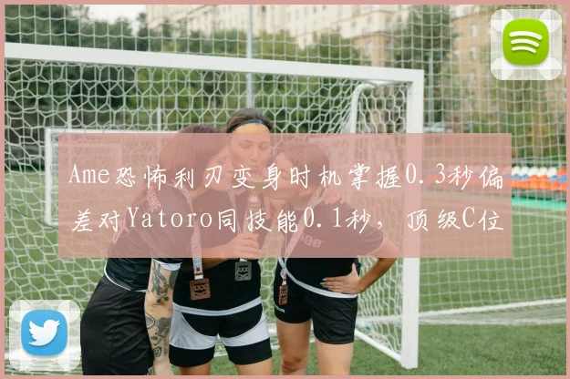 Ame恐怖利刃变身时机掌握0.3秒偏差对Yatoro同技能0.1秒,顶级C位反应差见微知著