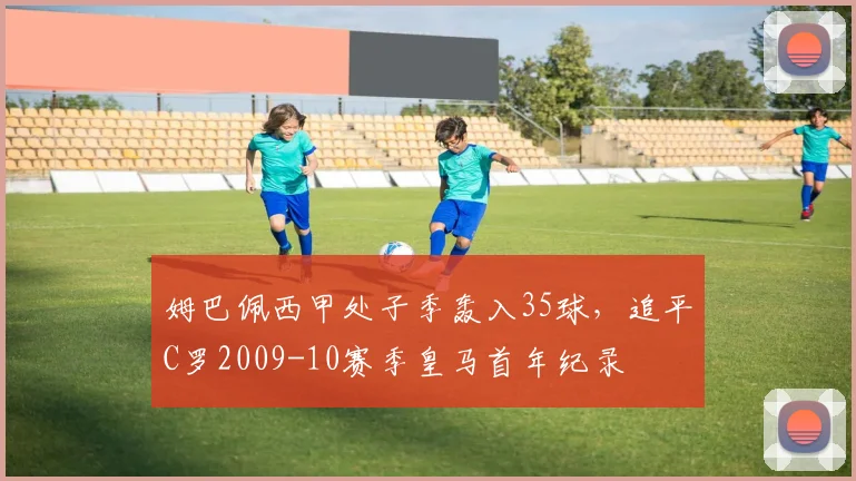 姆巴佩西甲处子季轰入35球，追平C罗2009-10赛季皇马首年纪录