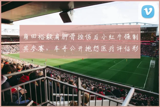 角田裕毅肩胛骨挫伤后小红牛强制其参赛,车手公开抱怨医疗评估形同虚设
