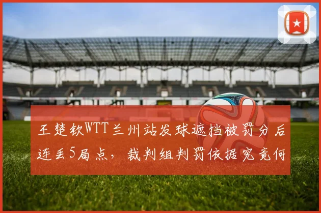 王楚钦WTT兰州站发球遮挡被罚分后连丢5局点,裁判组判罚依据究竟何在?