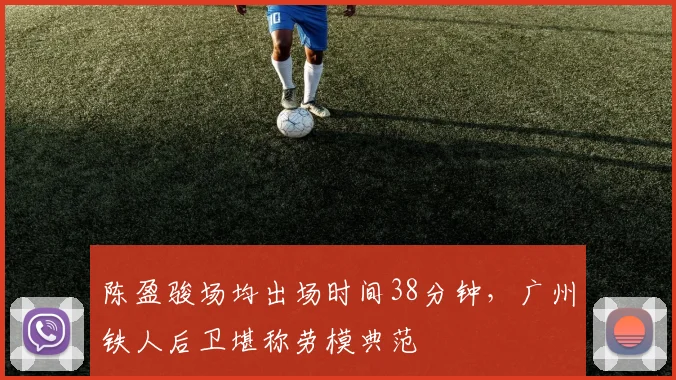 陈盈骏场均出场时间38分钟,广州铁人后卫堪称劳模典范