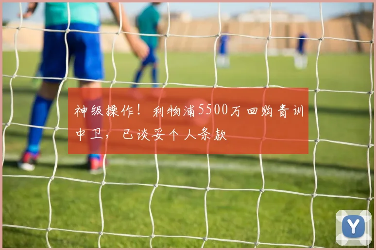 神级操作!利物浦5500万回购青训中卫,已谈妥个人条款