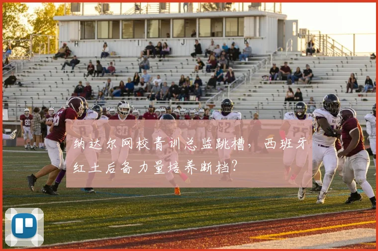纳达尔网校青训总监跳槽，西班牙红土后备力量培养断档？