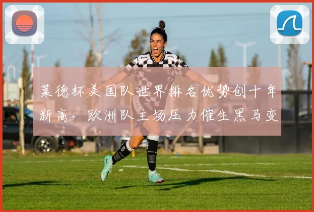 莱德杯美国队世界排名优势创十年新高,欧洲队主场压力催生黑马变量