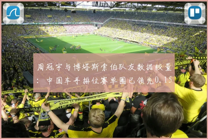 周冠宇与博塔斯索伯队友数据较量:中国车手排位赛单圈已领先0.15秒